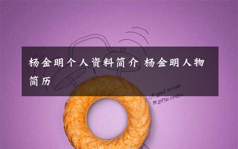 杨金明个人资料简介 杨金明人物简历文章配图