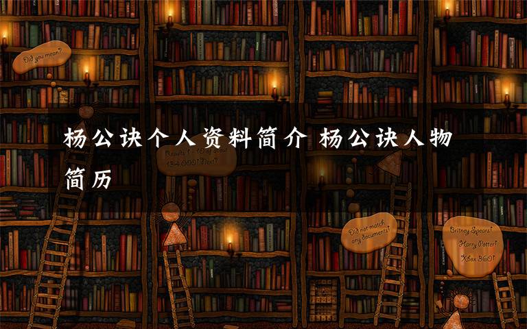 杨公诀个人资料简介 杨公诀人物简历文章配图