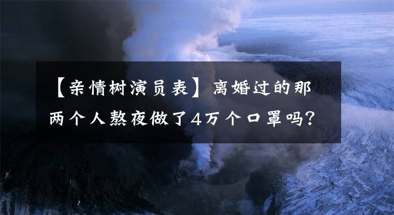 【亲情树演员表】离婚过的那两个人熬夜做了4万个口罩吗？高信王一楠是真的神仙夫妇