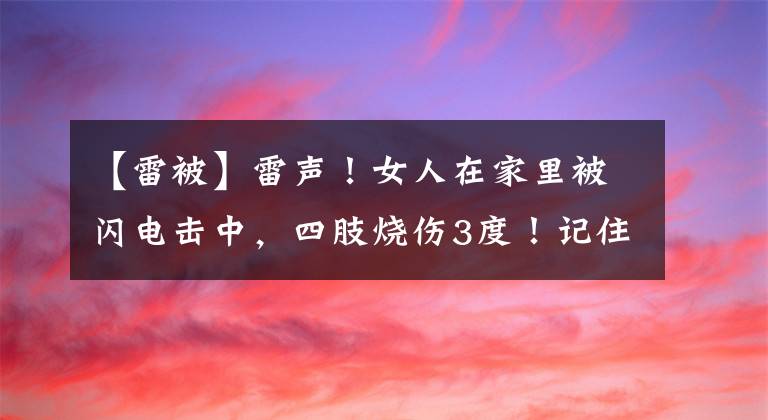 【雷被】雷声！女人在家里被闪电击中，四肢烧伤3度！记住这些常识，在关键时刻就能挽救生命。