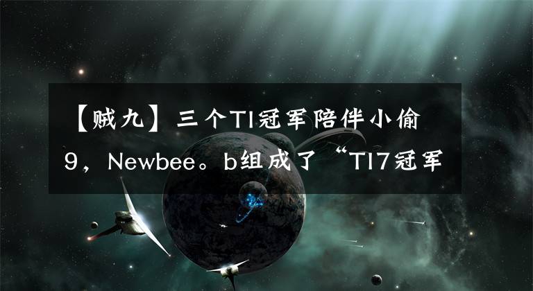 【贼九】三个TI冠军陪伴小偷9，Newbee。b组成了“TI7冠军预订”。