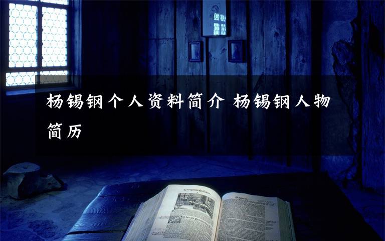 杨锡钢个人资料简介 杨锡钢人物简历文章配图