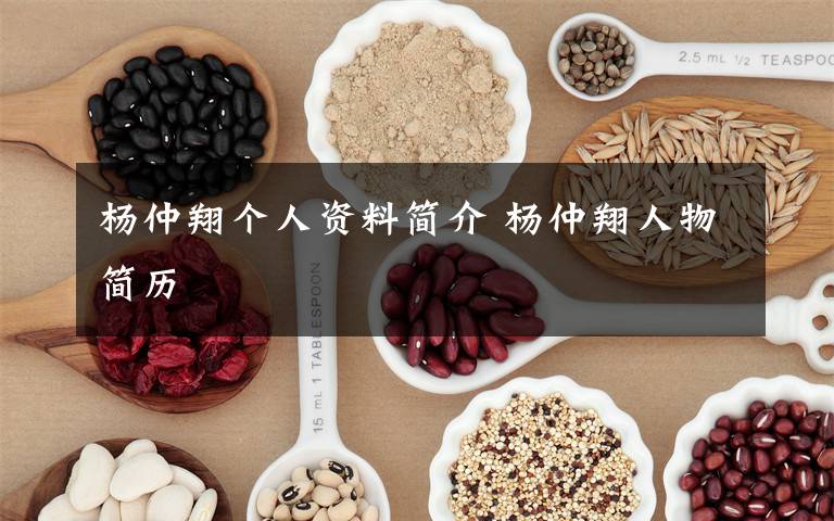 杨仲翔个人资料简介 杨仲翔人物简历文章配图