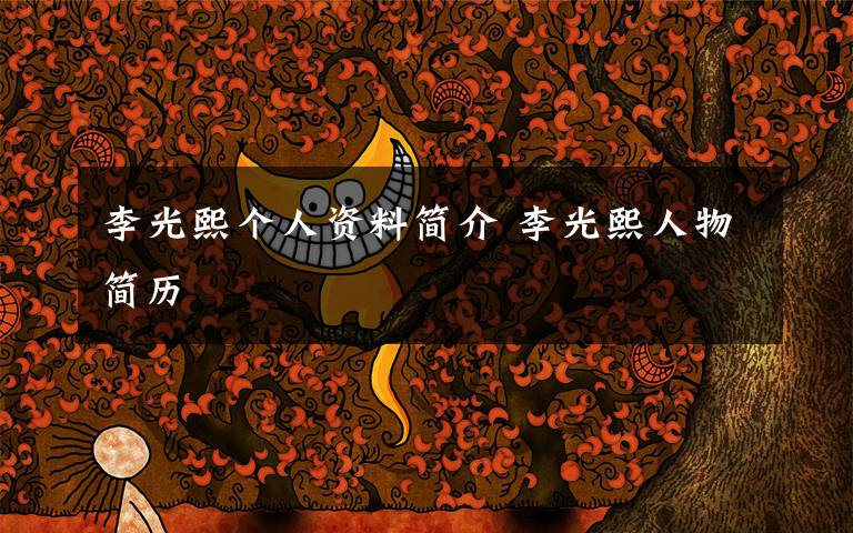 李光熙个人资料简介 李光熙人物简历文章配图