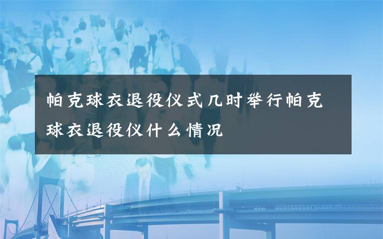 帕克球衣退役仪式几时举行帕克球衣退役仪什么情况