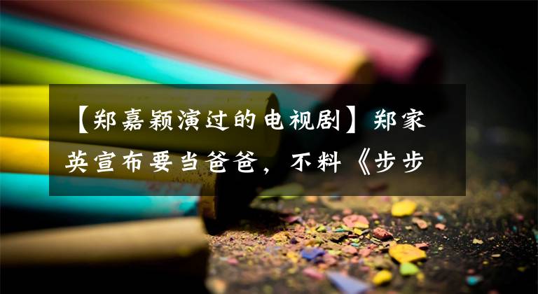 【郑嘉颖演过的电视剧】郑家英宣布要当爸爸，不料《步步惊心》播出7年后成为了联谊会