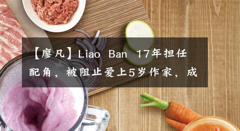 【廖凡】Liao  Ban  17年担任配角，被阻止爱上5岁作家，成为电影节后才有选择。