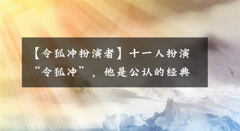 【令狐冲扮演者】十一人扮演“令狐冲”，他是公认的经典，你同意吗？看金庸评论