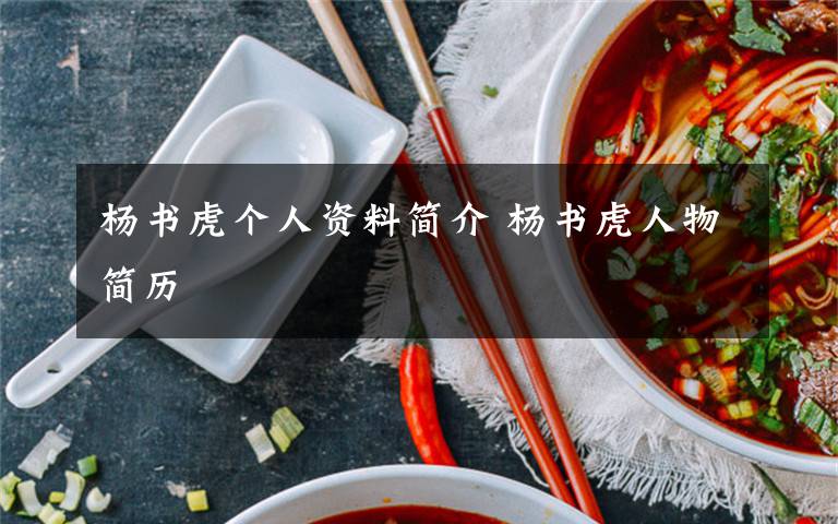 杨书虎个人资料简介 杨书虎人物简历文章配图