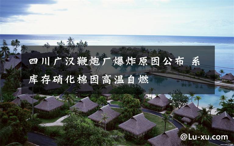 四川广汉鞭炮厂爆炸原因公布 系库存硝化棉因高温自燃文章配图