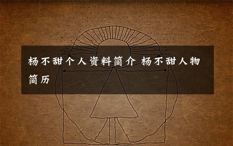 杨不甜个人资料简介 杨不甜人物简历文章配图