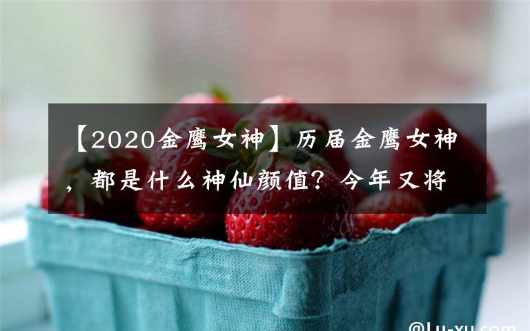 【2020金鹰女神】历届金鹰女神，都是什么神仙颜值？今年又将花落谁家？