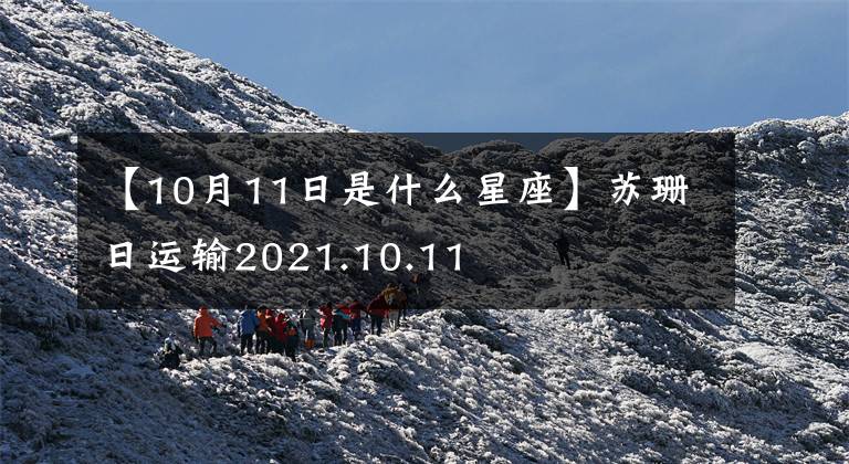 【10月11日是什么星座】苏珊日运输2021.10.11