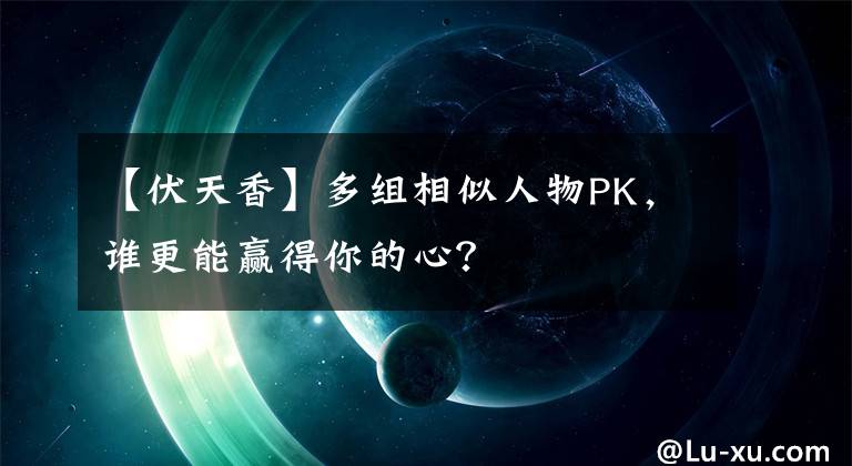 【伏天香】多组相似人物PK，谁更能赢得你的心？