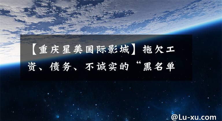 【重庆星美国际影城】拖欠工资、债务、不诚实的“黑名单”老牌成美剧场再次陷入经营漩涡。