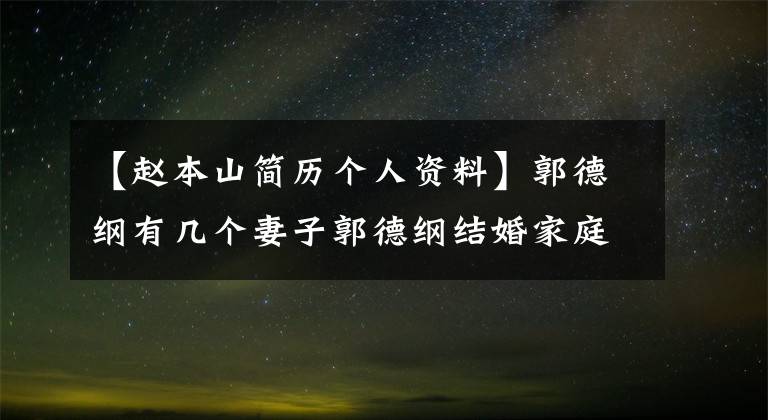 【赵本山简历个人资料】郭德纲有几个妻子郭德纲结婚家庭背景个人信息介绍