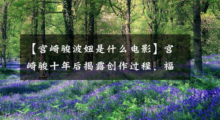 【宫崎骏波妞是什么电影】宫崎骏十年后揭露创作过程，福溪女本来是为了想念母亲。