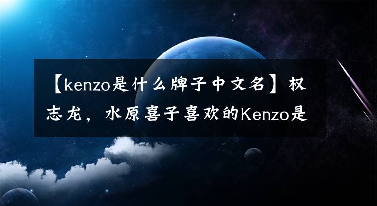 【kenzo是什么牌子中文名】权志龙，水原喜子喜欢的Kenzo是什么牌子？