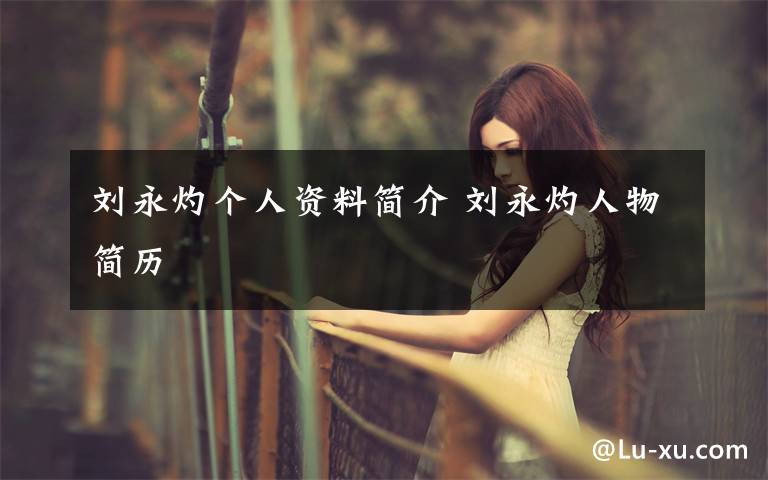 刘永灼个人资料简介 刘永灼人物简历