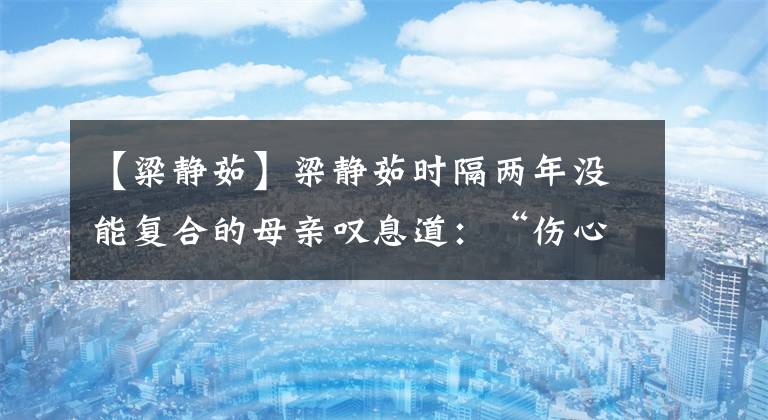 【粱静茹】梁静茹时隔两年没能复合的母亲叹息道：“伤心孤独。”任意球回家就好了