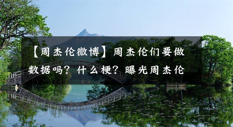 【周杰伦微博】周杰伦们要做数据吗？什么梗？曝光周杰伦微博数据为什么那么差？