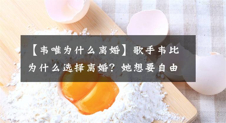 【韦唯为什么离婚】歌手韦比为什么选择离婚？她想要自由，不想活在丈夫的世界里！