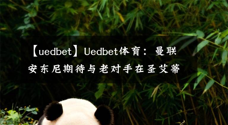 【uedbet】Uedbet体育：曼联安东尼期待与老对手在圣艾蒂安对决！文章配图