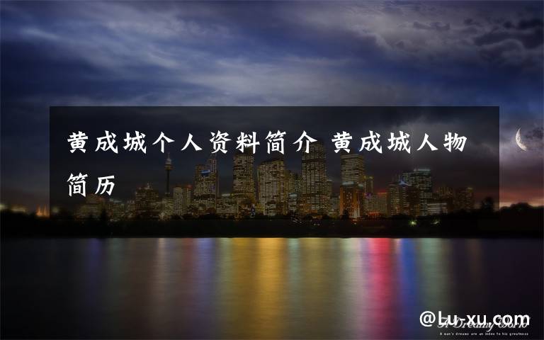 黄成城个人资料简介 黄成城人物简历文章配图