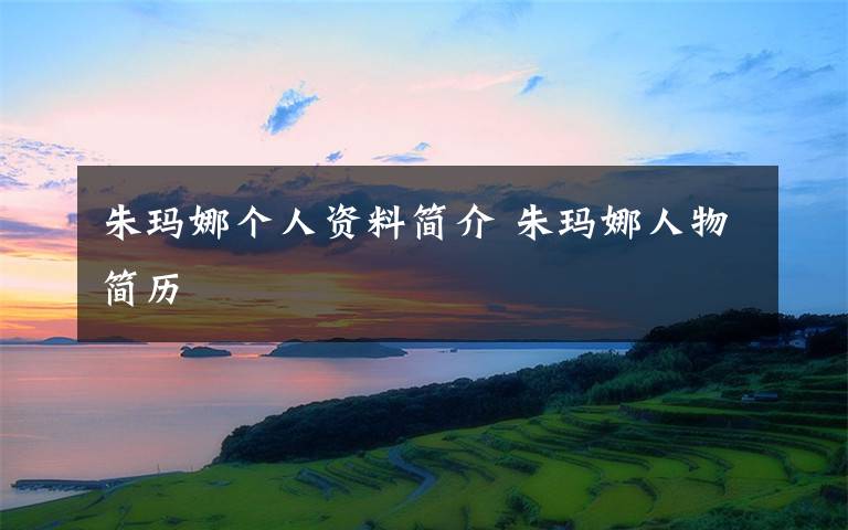 朱玛娜个人资料简介 朱玛娜人物简历文章配图