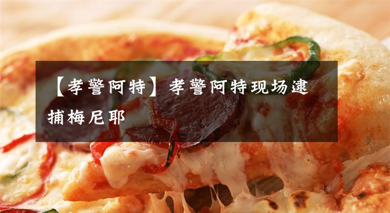 【孝警阿特】孝警阿特现场逮捕梅尼耶文章配图