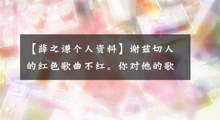 【薛之谦个人资料】谢兹切人的红色歌曲不红。你对他的歌知道多少？真的不好听吗？