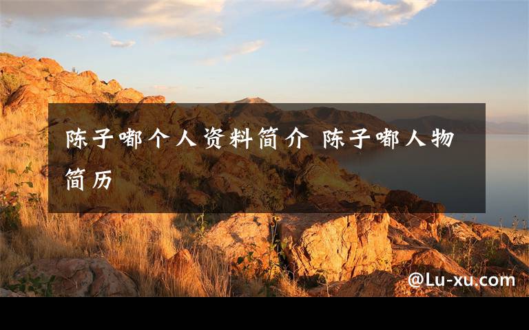 陈子嘟个人资料简介 陈子嘟人物简历文章配图