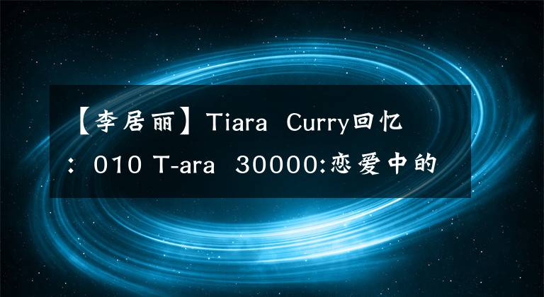 【李居丽】Tiara  Curry回忆：010 T-ara  30000:恋爱中的偶像，有以下特点