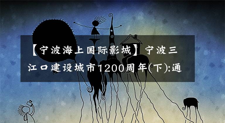 【宁波海上国际影城】宁波三江口建设城市1200周年(下):通江大海