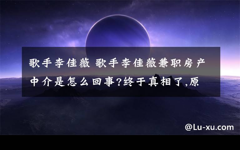 歌手李佳薇 歌手李佳薇兼职房产中介是怎么回事?终于真相了,原来是这样!文章配图