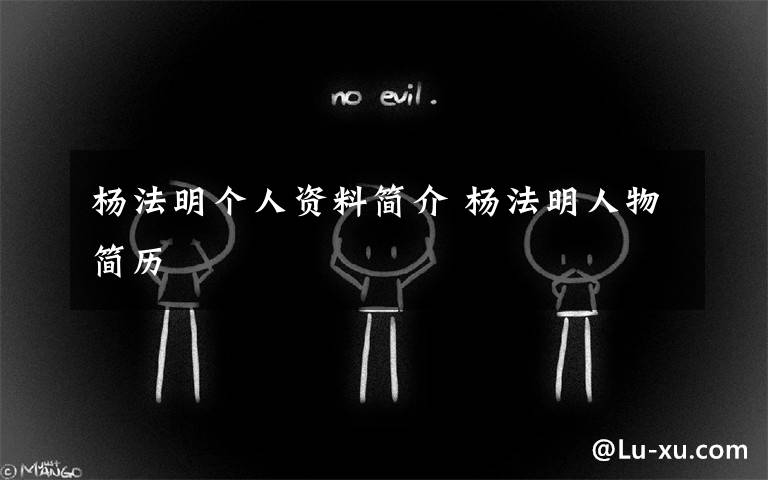 杨法明个人资料简介 杨法明人物简历文章配图