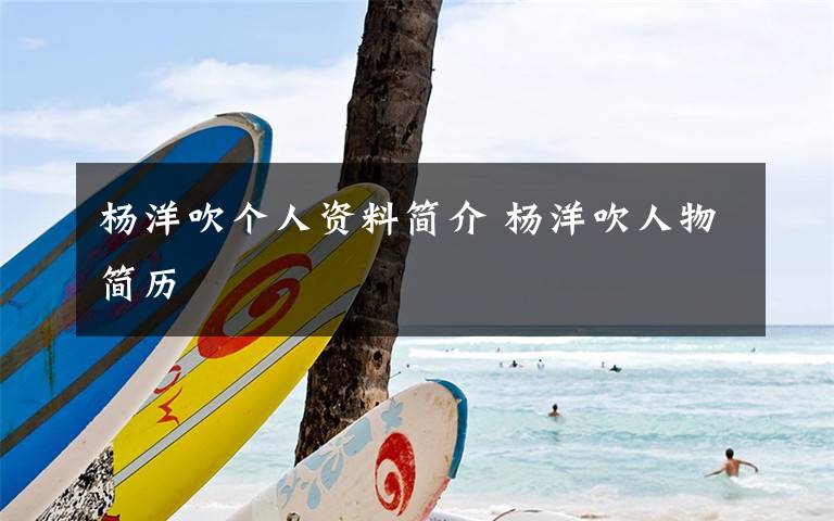 杨洋吹个人资料简介 杨洋吹人物简历文章配图