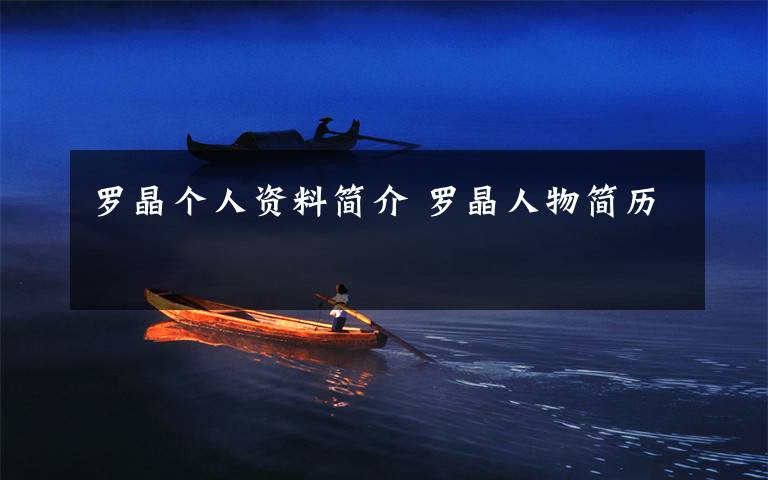 罗晶个人资料简介 罗晶人物简历文章配图