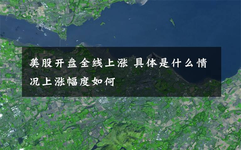 美股开盘全线上涨 具体是什么情况上涨幅度如何