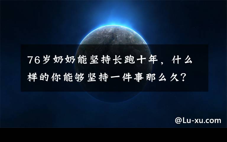 76岁奶奶能坚持长跑十年，什么样的你能够坚持一件事那么久？文章配图