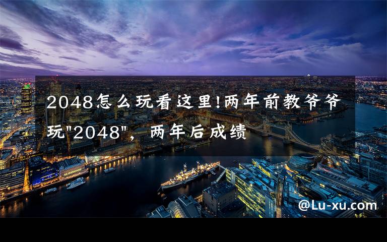 2048怎么玩看这里!两年前教爷爷玩"2048"，两年后成绩最高分：四千多万……