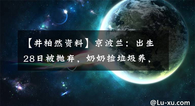 【井柏然资料】京波兰：出生28日被抛弃，奶奶捡垃圾养，爆红后父母来认亲。