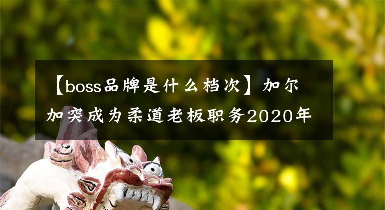 【boss品牌是什么档次】加尔加突成为柔道老板职务2020年的新代言人