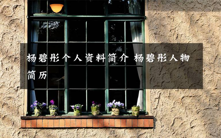 杨碧彤个人资料简介 杨碧彤人物简历文章配图