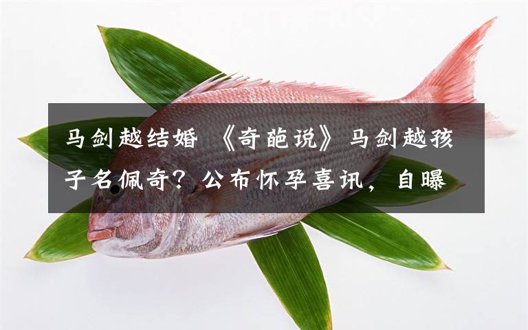 马剑越结婚 《奇葩说》马剑越孩子名佩奇？公布怀孕喜讯，自曝孩子干爹是马东文章配图