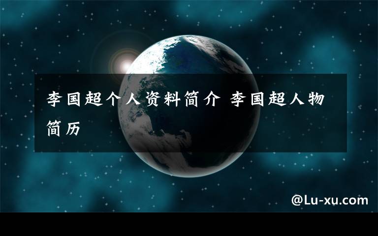 李国超个人资料简介 李国超人物简历文章配图