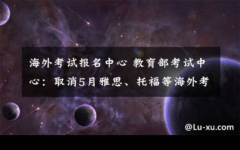 海外考试报名中心 教育部考试中心：取消5月雅思、托福等海外考试