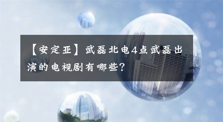 【安定亚】武磊北电4点武磊出演的电视剧有哪些？文章配图
