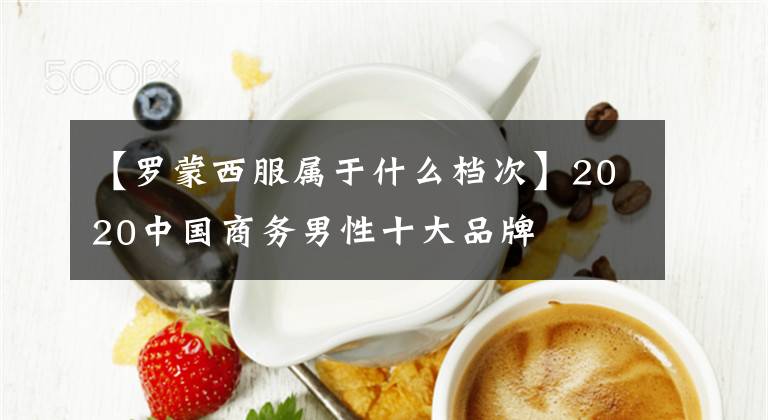 【罗蒙西服属于什么档次】2020中国商务男性十大品牌文章配图