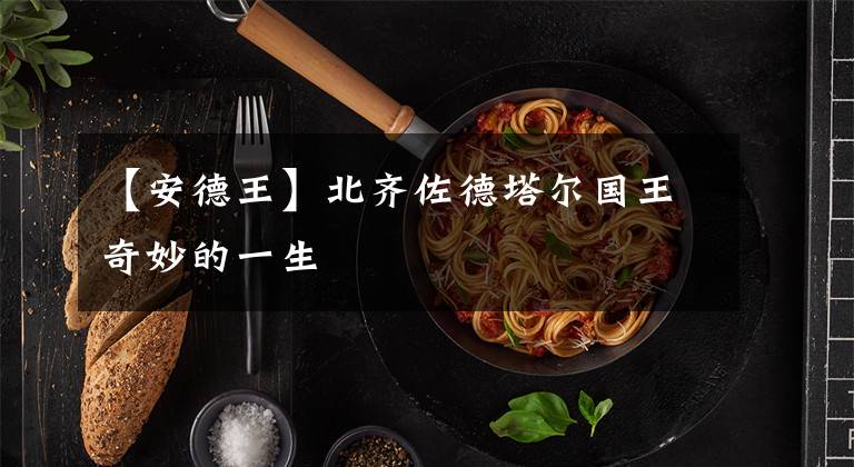 【安德王】北齐佐德塔尔国王奇妙的一生文章配图